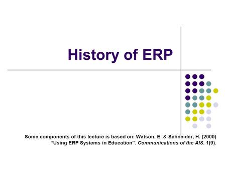 History of ERP Some components of this lecture is based on: Watson, E. & Schneider, H. (2000) “Using ERP Systems in Education”. Communications of the AIS.
