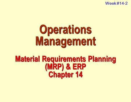 Week #14-2 Operations Management Material Requirements Planning (MRP) & ERP Chapter 14.