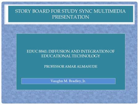 STORY BOARD FOR STUDY SYNC MULTIMEDIA PRESENTATION EDUC 8841: DIFFUSION AND INTEGRATION OF EDUCATIONAL TECHNOLOGY PROFESSOR AMAR ALMASUDE Vaughn M. Bradley,