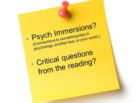  Psych Immersions? (Connections to something else in psychology, another text, or your world.)  Critical questions from the reading?