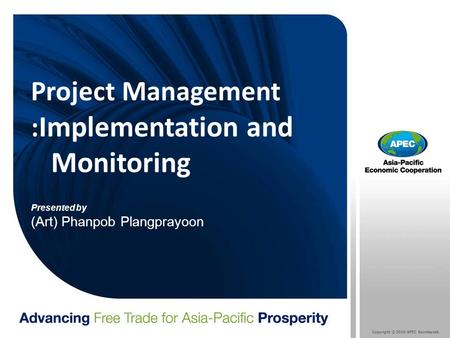 Copyright © 2010 APEC Secretariat. Project Management : Implementation and Monitoring Presented by (Art) Phanpob Plangprayoon.