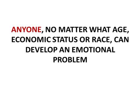 ANYONE, NO MATTER WHAT AGE, ECONOMIC STATUS OR RACE, CAN DEVELOP AN EMOTIONAL PROBLEM.