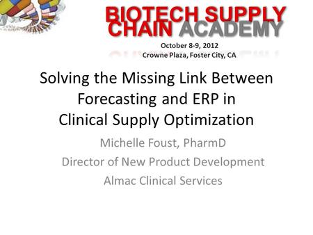 BIOTECH SUPPLY October 8-9, 2012 Crowne Plaza, Foster City, CA Solving the Missing Link Between Forecasting and ERP in Clinical Supply Optimization Michelle.