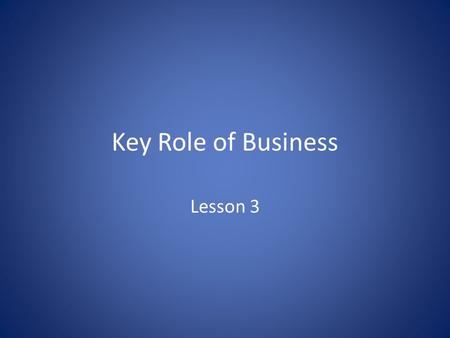 Key Role of Business Lesson 3. The nature of a business Businesses play an important part in satisfying our needs and wants as consumers and provide employment.