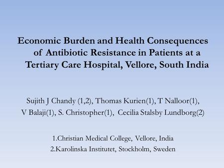 Economic Burden and Health Consequences of Antibiotic Resistance in Patients at a Tertiary Care Hospital, Vellore, South India Sujith J Chandy (1,2), Thomas.