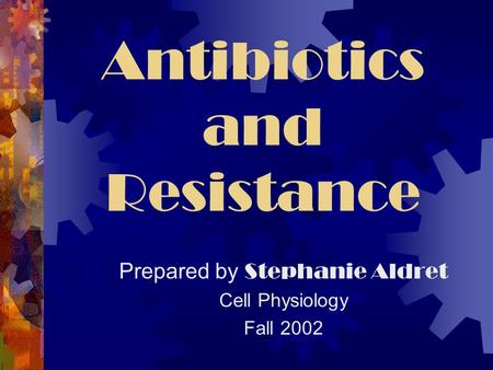 Antibiotics and Resistance Prepared by Stephanie Aldret Cell Physiology Fall 2002.