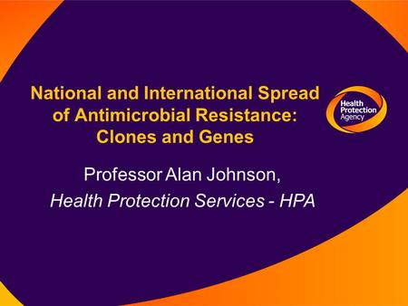 National and International Spread of Antimicrobial Resistance: Clones and Genes Professor Alan Johnson, Health Protection Services - HPA.