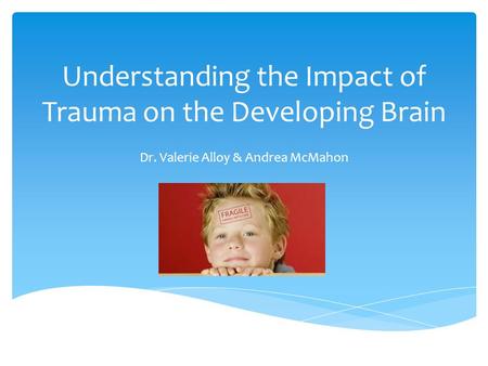 Understanding the Impact of Trauma on the Developing Brain Dr. Valerie Alloy & Andrea McMahon.