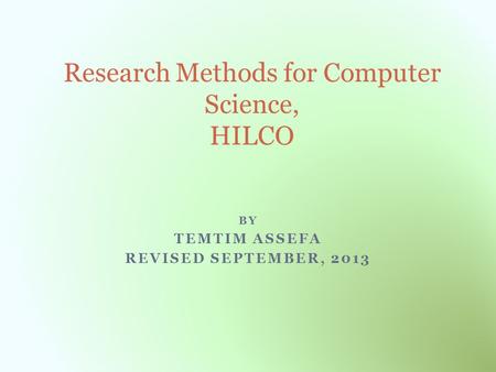 BY TEMTIM ASSEFA REVISED SEPTEMBER, 2013 Research Methods for Computer Science, HILCO.