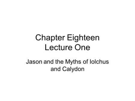 Chapter Eighteen Lecture One Jason and the Myths of Iolchus and Calydon.