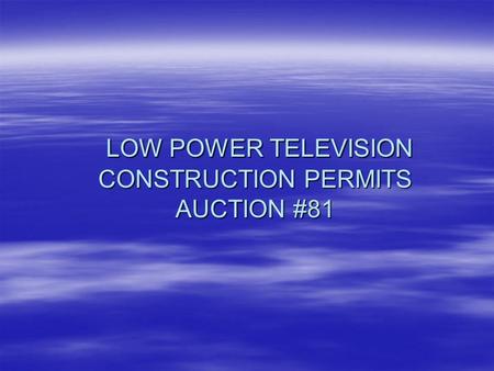LOW POWER TELEVISION CONSTRUCTION PERMITS AUCTION #81 LOW POWER TELEVISION CONSTRUCTION PERMITS AUCTION #81.