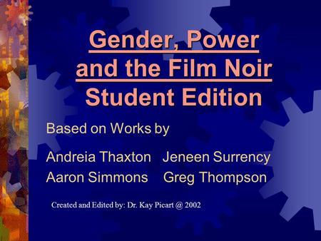 Gender, Power and the Film Noir Student Edition Based on Works by Andreia Thaxton Jeneen Surrency Aaron Simmons Greg Thompson Created and Edited by: Dr.