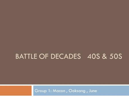 BATTLE OF DECADES 40S & 50S Group 1: Macon, Ooksang, June.