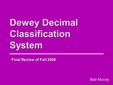 Dewey Decimal Classification System Final Review of Fall 2008 Bair-Mundy.