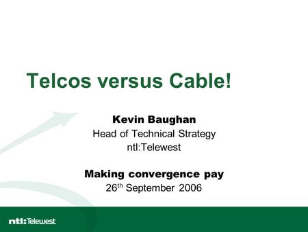 Telcos versus Cable! Kevin Baughan Head of Technical Strategy ntl:Telewest Making convergence pay 26 th September 2006.
