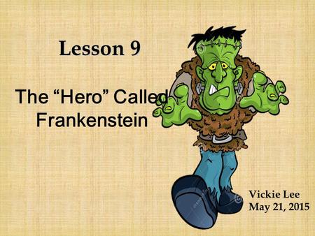 The “Hero” Called Frankenstein Lesson 9 Vickie Lee May 21, 2015.