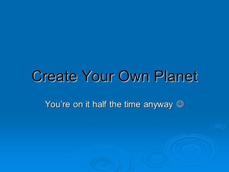 Create Your Own Planet You’re on it half the time anyway You’re on it half the time anyway.
