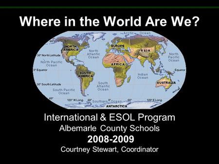 Where in the World Are We? International & ESOL Program Albemarle County Schools 2008-2009 Courtney Stewart, Coordinator.