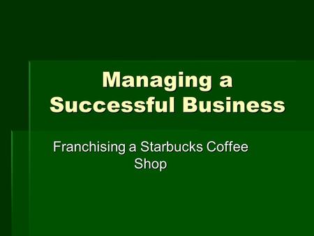 Managing a Successful Business Franchising a Starbucks Coffee Shop.