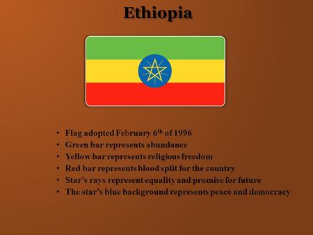 Ethiopia Flag adopted February 6 th of 1996 Green bar represents abundance Yellow bar represents religious freedom Red bar represents blood split for the.
