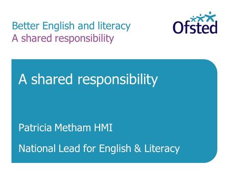 Better English and literacy A shared responsibility A shared responsibility Patricia Metham HMI National Lead for English & Literacy.