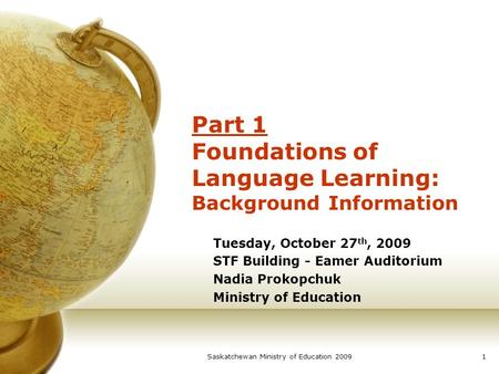 Saskatchewan Ministry of Education 20091 Part 1 Foundations of Language Learning: Background Information Tuesday, October 27 th, 2009 STF Building - Eamer.