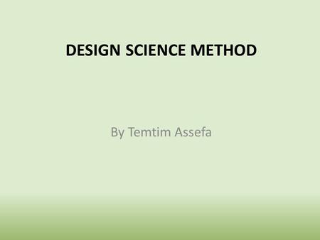 Design Science Method By Temtim Assefa.
