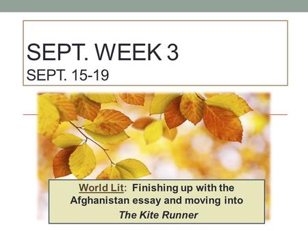 SEPT. WEEK 3 SEPT. 15-19 World Lit: Finishing up with the Afghanistan essay and moving into The Kite Runner.