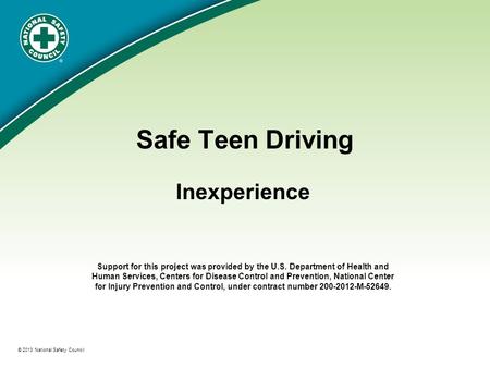 ® © 2013 National Safety Council Safe Teen Driving Inexperience Support for this project was provided by the U.S. Department of Health and Human Services,