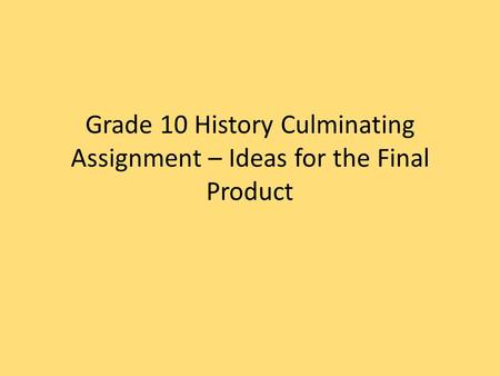 Grade 10 History Culminating Assignment – Ideas for the Final Product.