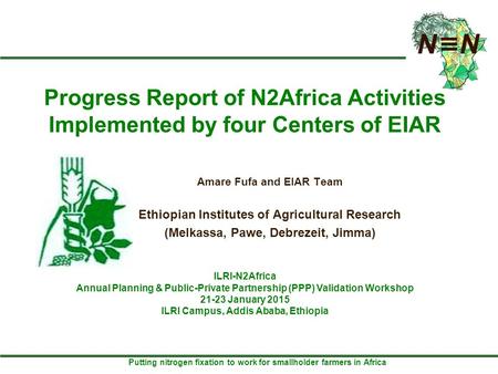 Putting nitrogen fixation to work for smallholder farmers in Africa Progress Report of N2Africa Activities Implemented by four Centers of EIAR ILRI-N2Africa.