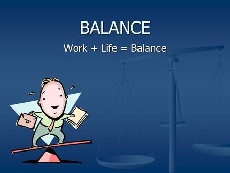 BALANCE Work + Life = Balance. Balance bal·ance – noun: 1) a state of equilibrium or equipoise; equal distribution of weight, amount, etc. 1) a state.