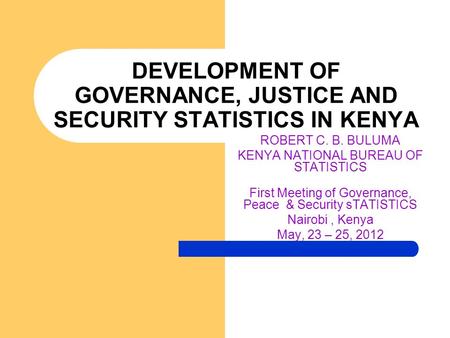 DEVELOPMENT OF GOVERNANCE, JUSTICE AND SECURITY STATISTICS IN KENYA ROBERT C. B. BULUMA KENYA NATIONAL BUREAU OF STATISTICS First Meeting of Governance,