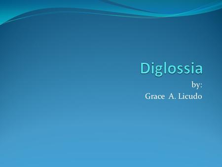 Diglossia by: Grace A. Licudo.