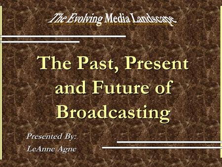 The Past, Present and Future of Broadcasting Presented By: LeAnne Agne.