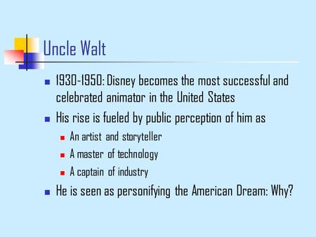 Uncle Walt 1930-1950: Disney becomes the most successful and celebrated animator in the United States His rise is fueled by public perception of him as.