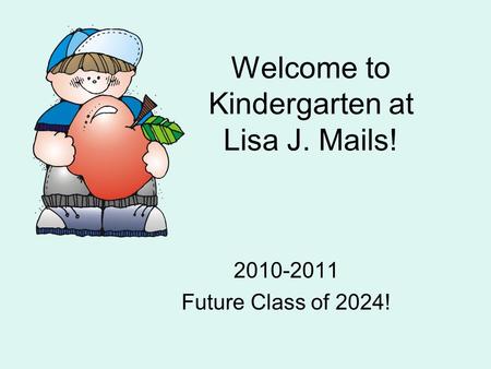 Welcome to Kindergarten at Lisa J. Mails! 2010-2011 Future Class of 2024!