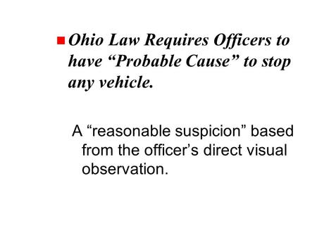 N Ohio Law Requires Officers to have “Probable Cause” to stop any vehicle. A “reasonable suspicion” based from the officer’s direct visual observation.