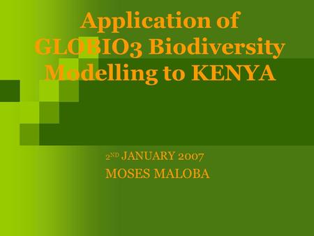 Application of GLOBIO3 Biodiversity Modelling to KENYA 2 ND JANUARY 2007 MOSES MALOBA.