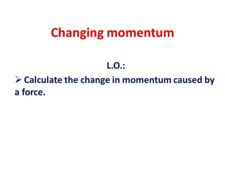 Changing momentum L.O.:  Calculate the change in momentum caused by a force.