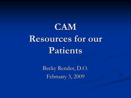 CAM Resources for our Patients Becky Render, D.O. February 3, 2009.