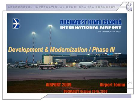 AIRPORT 2009 Airport Forum BUCHAREST, October 28-th, 2009 Development & Modernization / Phase III.
