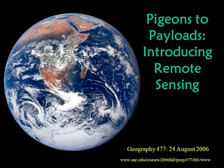 Geography 477: 24 August 2006 Pigeons to Payloads: Introducing Remote Sensing.