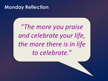Monday Reflection “The more you praise and celebrate your life, the more there is in life to celebrate.”