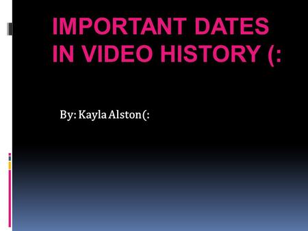 IMPORTANT DATES IN VIDEO HISTORY (: By: Kayla Alston(: