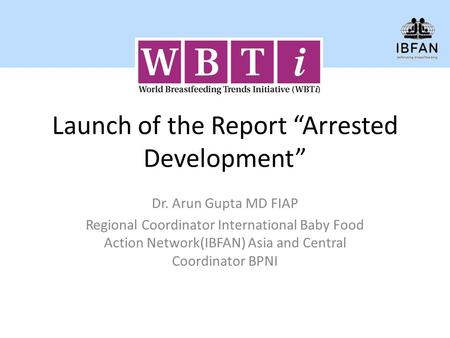 Launch of the Report “Arrested Development” Dr. Arun Gupta MD FIAP Regional Coordinator International Baby Food Action Network(IBFAN) Asia and Central.
