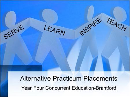 Alternative Practicum Placements Year Four Concurrent Education-Brantford SERVE INSPIRE TEACH LEARN.