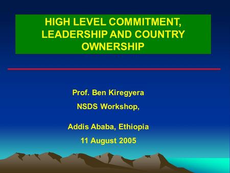 HIGH LEVEL COMMITMENT, LEADERSHIP AND COUNTRY OWNERSHIP Prof. Ben Kiregyera NSDS Workshop, Addis Ababa, Ethiopia 11 August 2005.