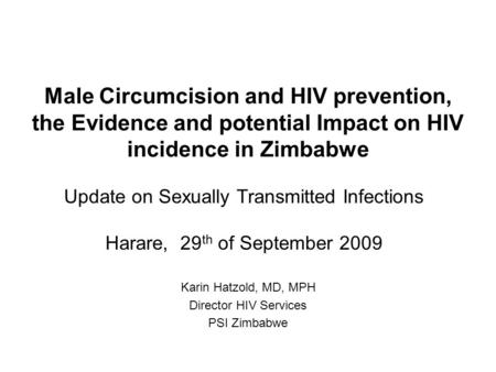 Male Circumcision and HIV prevention, the Evidence and potential Impact on HIV incidence in Zimbabwe Karin Hatzold, MD, MPH Director HIV Services PSI Zimbabwe.