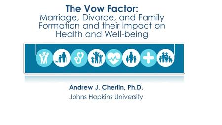 The Vow Factor: Marriage, Divorce, and Family Formation and their Impact on Health and Well-being Andrew J. Cherlin, Ph.D. Johns Hopkins University.